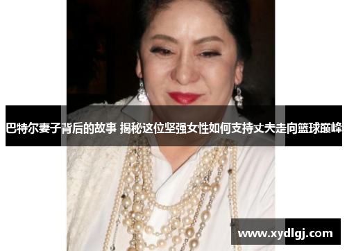 巴特尔妻子背后的故事 揭秘这位坚强女性如何支持丈夫走向篮球巅峰