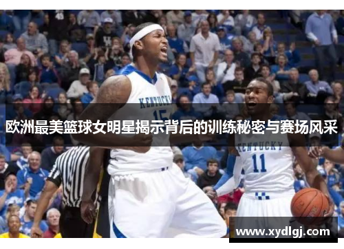 欧洲最美篮球女明星揭示背后的训练秘密与赛场风采
