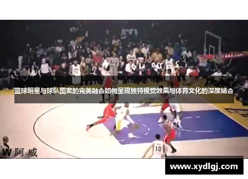 篮球明星与球队图案的完美融合如何呈现独特视觉效果与体育文化的深度结合