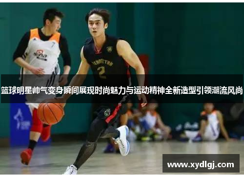 篮球明星帅气变身瞬间展现时尚魅力与运动精神全新造型引领潮流风尚