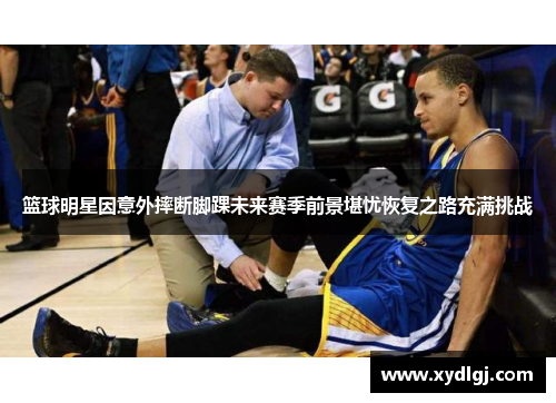 篮球明星因意外摔断脚踝未来赛季前景堪忧恢复之路充满挑战