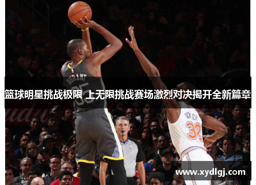 篮球明星挑战极限 上无限挑战赛场激烈对决揭开全新篇章