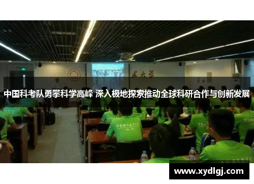 中国科考队勇攀科学高峰 深入极地探索推动全球科研合作与创新发展